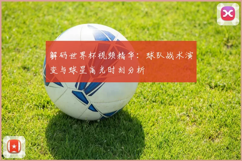 解码世界杯视频精华：球队战术演变与球星高光时刻分析