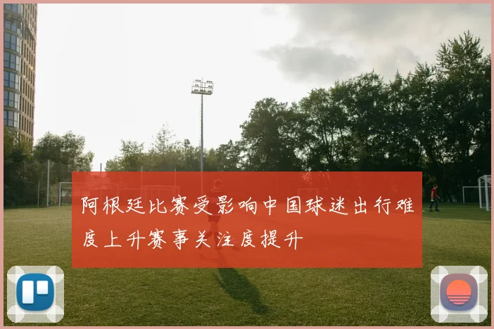 阿根廷比赛受影响中国球迷出行难度上升赛事关注度提升