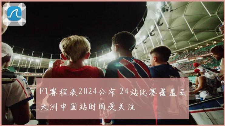 F1赛程表2024公布 24站比赛覆盖五大洲中国站时间受关注