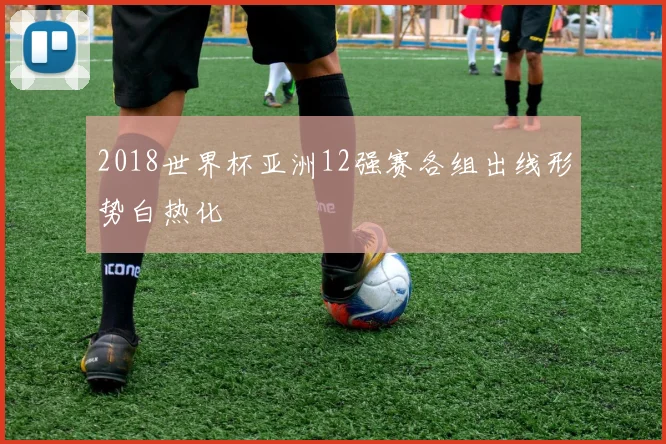 2018世界杯亚洲12强赛各组出线形势白热化