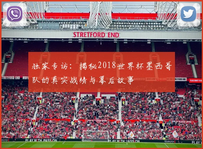 独家专访：揭秘2018世界杯墨西哥队的真实战绩与幕后故事