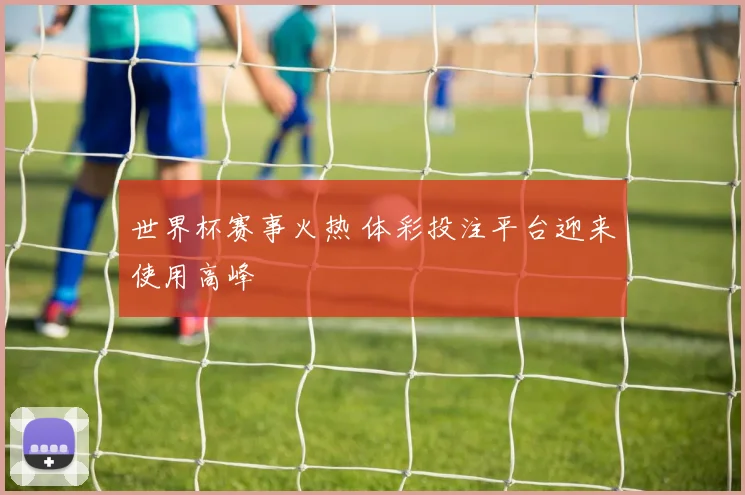 世界杯赛事火热 体彩投注平台迎来使用高峰