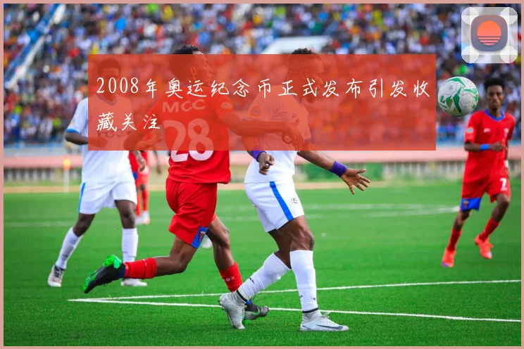 2008年奥运纪念币正式发布引发收藏关注