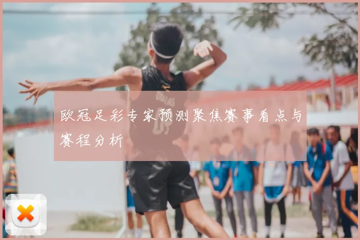 欧冠足彩专家预测聚焦赛事看点与赛程分析