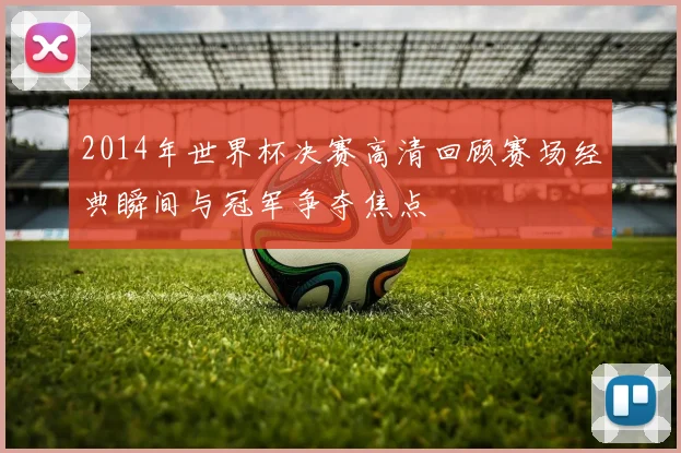 2014年世界杯决赛高清回顾赛场经典瞬间与冠军争夺焦点
