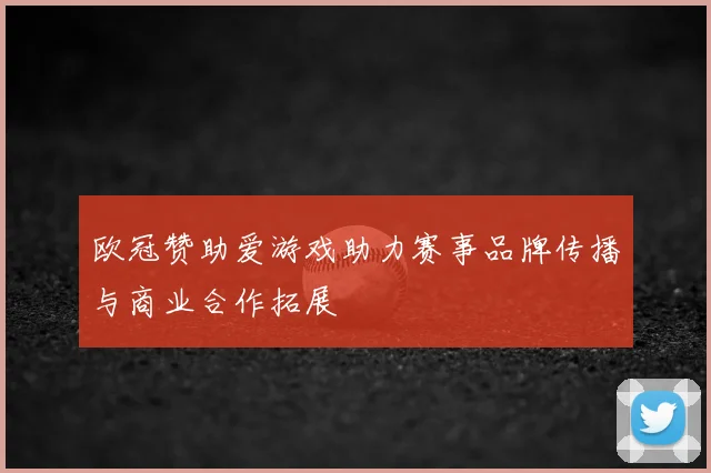 欧冠赞助爱游戏助力赛事品牌传播与商业合作拓展