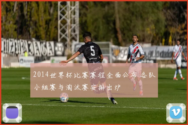 2014世界杯比赛赛程全面公布 各队小组赛与淘汰赛安排出炉