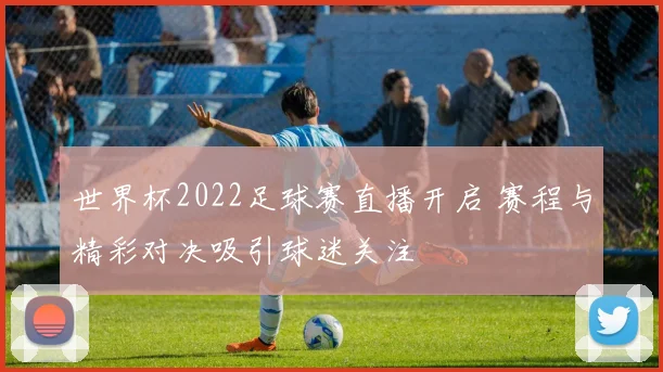 世界杯2022足球赛直播开启 赛程与精彩对决吸引球迷关注