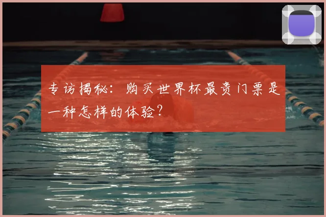 专访揭秘:购买世界杯最贵门票是一种怎样的体验?