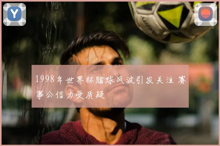 1998年世界杯赌球风波引发关注 赛事公信力受质疑