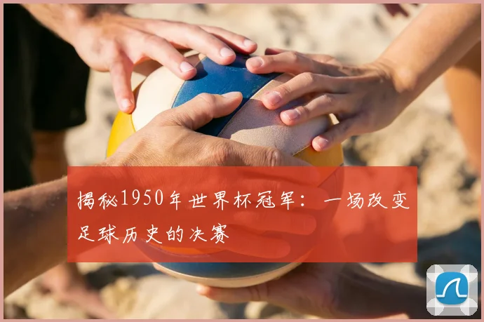 揭秘1950年世界杯冠军:一场改变足球历史的决赛