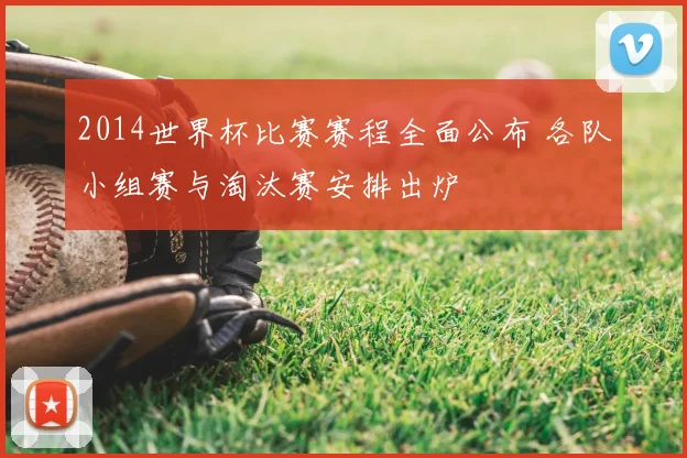 2014世界杯比赛赛程全面公布 各队小组赛与淘汰赛安排出炉