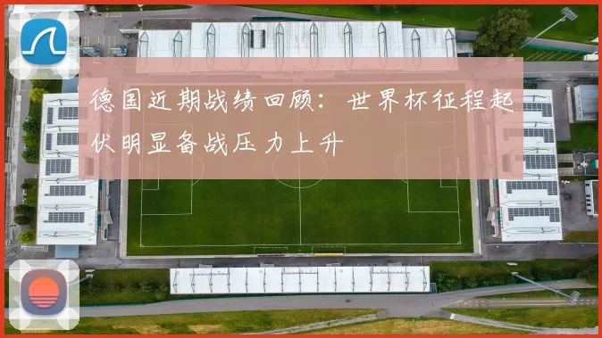 德国近期战绩回顾:世界杯征程起伏明显备战压力上升
