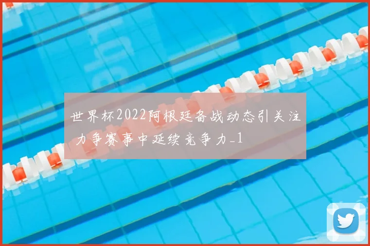 世界杯2022阿根廷备战动态引关注 力争赛事中延续竞争力_1