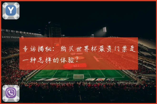 专访揭秘:购买世界杯最贵门票是一种怎样的体验?