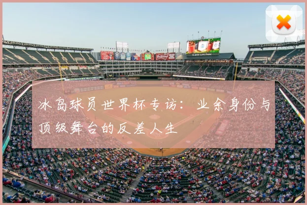 冰岛球员世界杯专访：业余身份与顶级舞台的反差人生