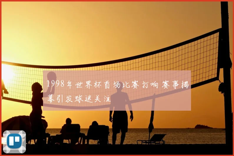 1998年世界杯首场比赛打响 赛事揭幕引发球迷关注