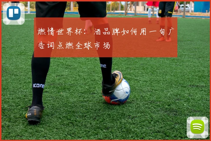 燃情世界杯:酒品牌如何用一句广告词点燃全球市场