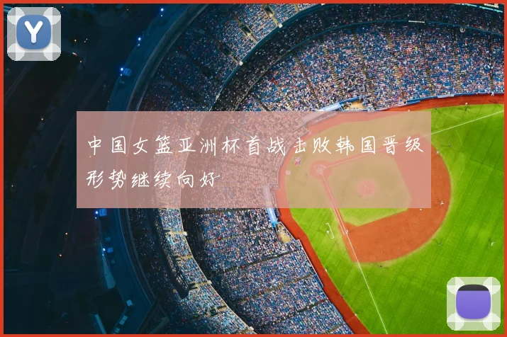 中国女篮亚洲杯首战击败韩国晋级形势继续向好