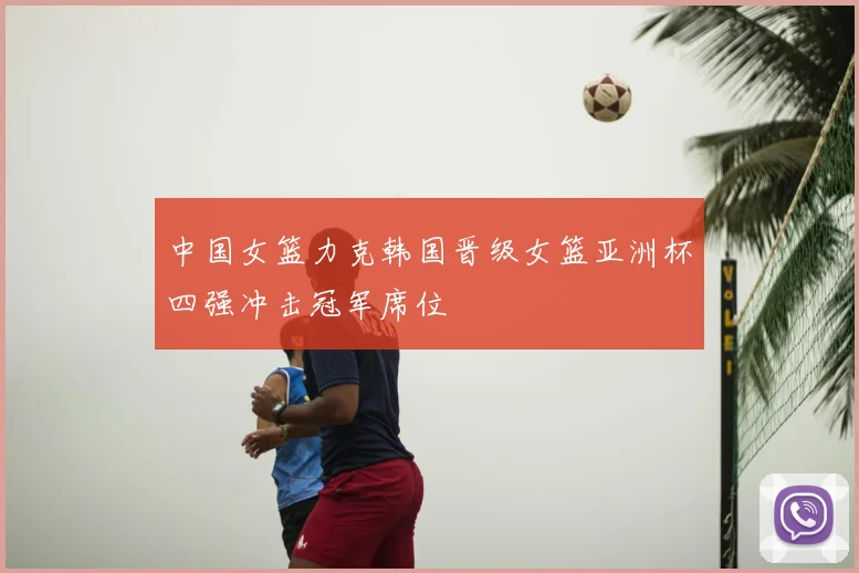中国女篮力克韩国晋级女篮亚洲杯四强冲击冠军席位