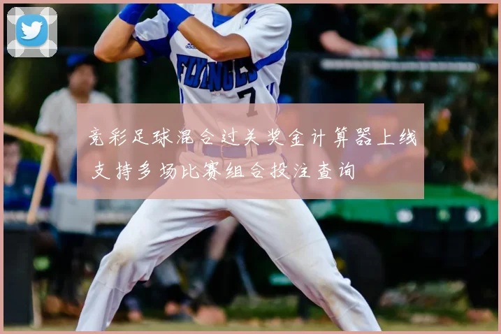 竞彩足球混合过关奖金计算器上线 支持多场比赛组合投注查询