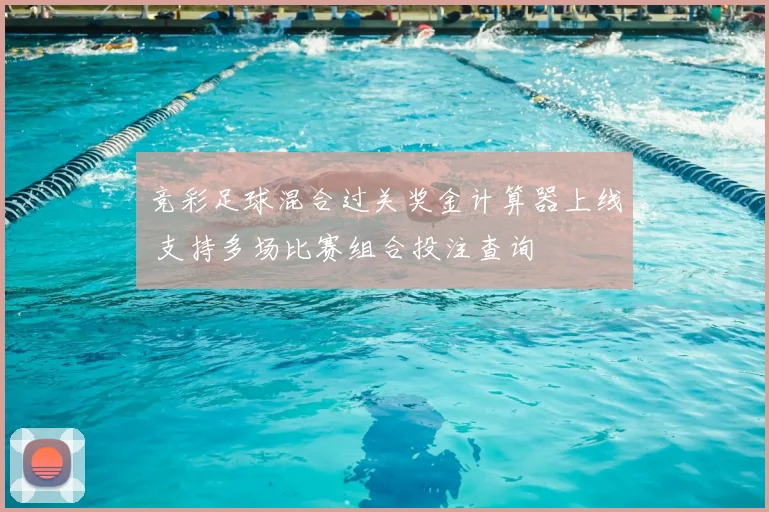 竞彩足球混合过关奖金计算器上线 支持多场比赛组合投注查询