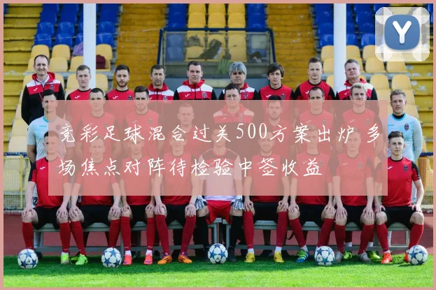 竞彩足球混合过关500方案出炉 多场焦点对阵待检验中签收益