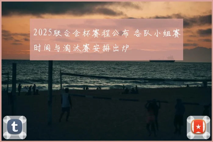 2025联合会杯赛程公布 各队小组赛时间与淘汰赛安排出炉