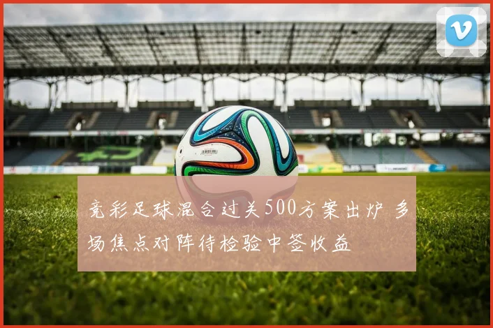 竞彩足球混合过关500方案出炉 多场焦点对阵待检验中签收益