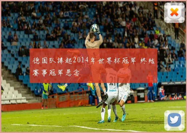 德国队捧起2014年世界杯冠军 终结赛事冠军悬念