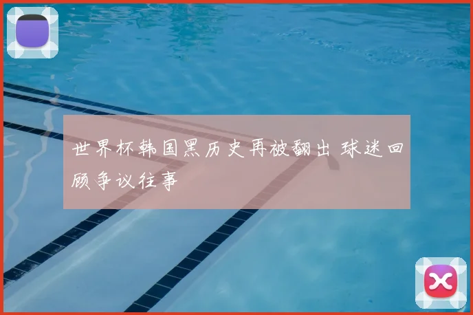 世界杯韩国黑历史再被翻出 球迷回顾争议往事