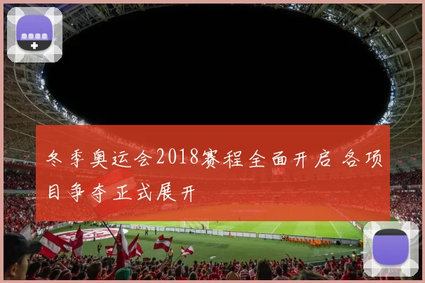冬季奥运会2018赛程全面开启 各项目争夺正式展开