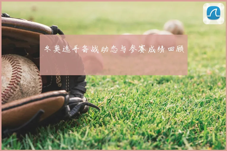 冬奥选手备战动态与参赛成绩回顾