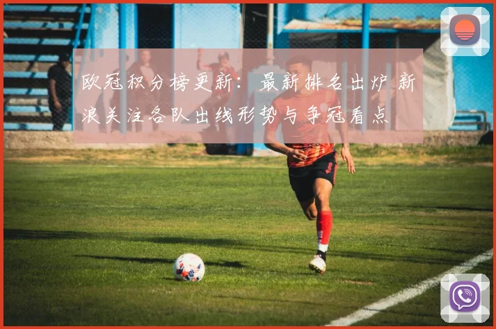 欧冠积分榜更新:最新排名出炉 新浪关注各队出线形势与争冠看点