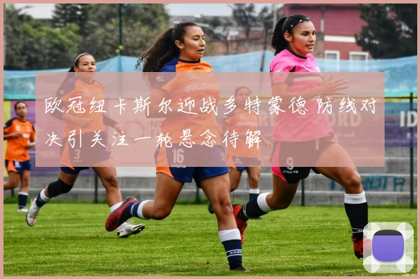 欧冠纽卡斯尔迎战多特蒙德 防线对决引关注一轮悬念待解