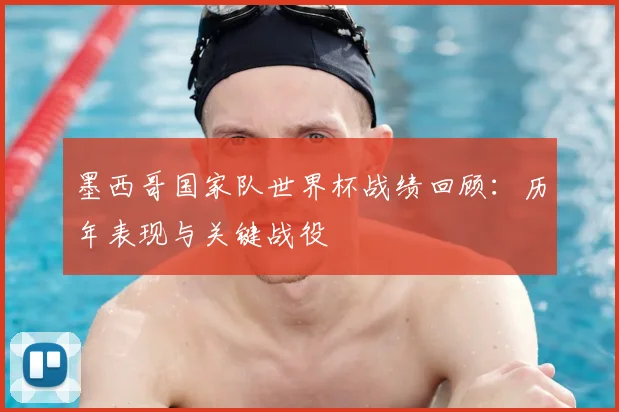墨西哥国家队世界杯战绩回顾:历年表现与关键战役