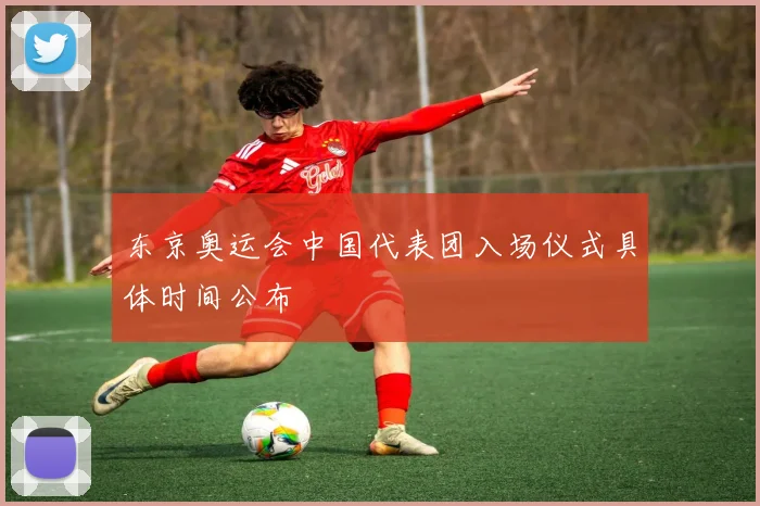 东京奥运会中国代表团入场仪式具体时间公布