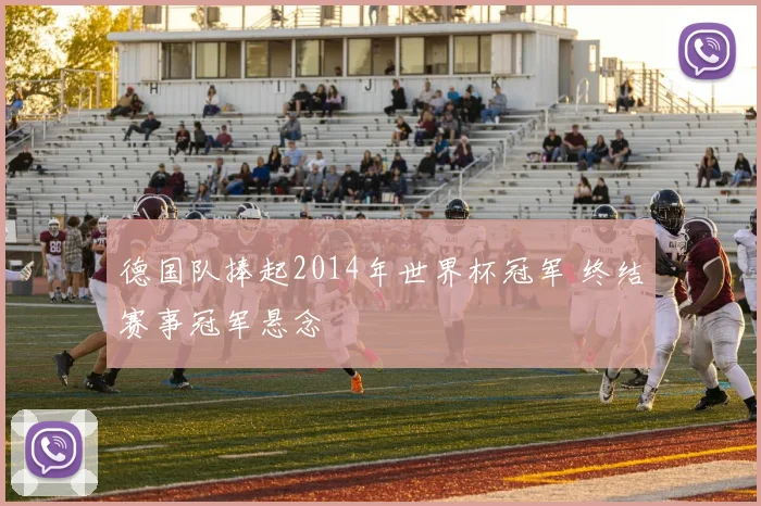 德国队捧起2014年世界杯冠军 终结赛事冠军悬念