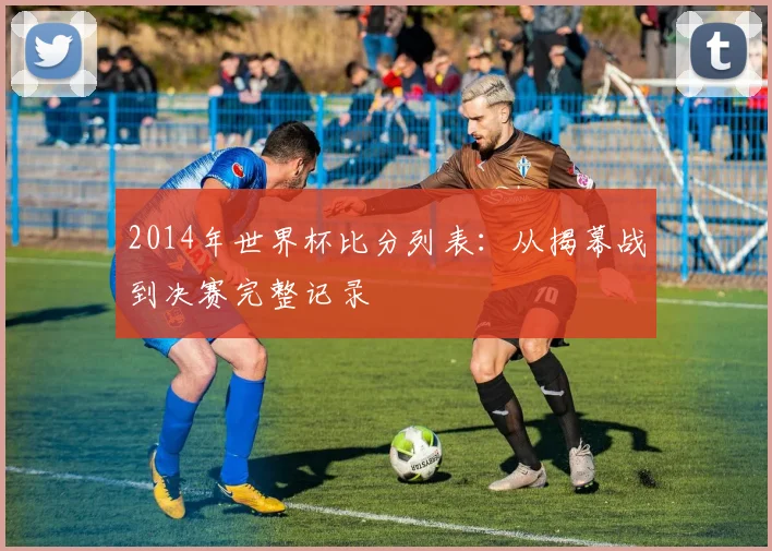 2014年世界杯比分列表：从揭幕战到决赛完整记录