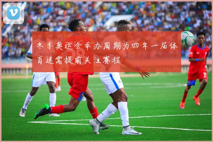 冬季奥运会举办周期为四年一届体育迷需提前关注赛程
