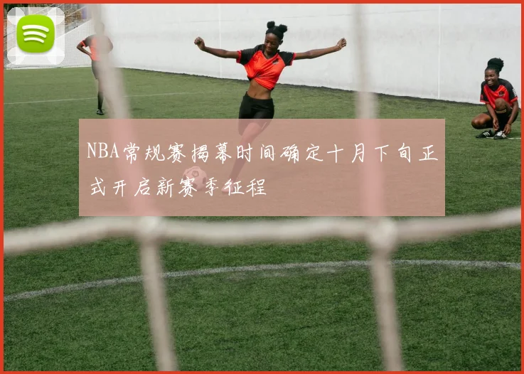 NBA常规赛揭幕时间确定十月下旬正式开启新赛季征程