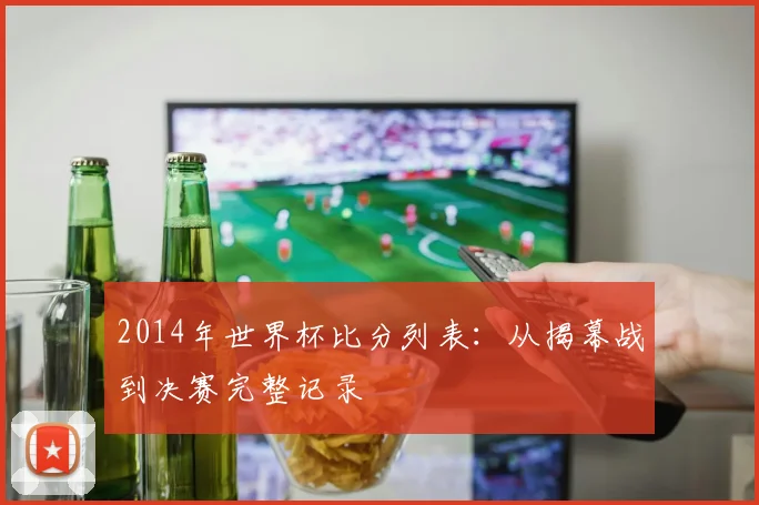 2014年世界杯比分列表:从揭幕战到决赛完整记录