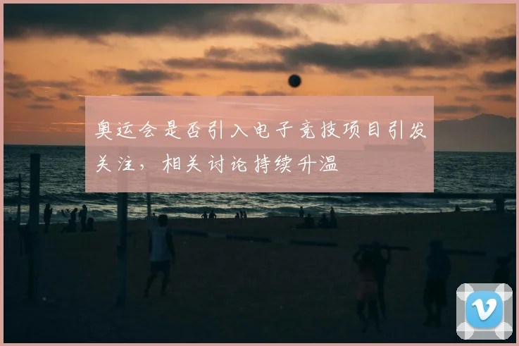 奥运会是否引入电子竞技项目引发关注，相关讨论持续升温