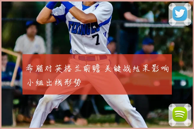 希腊对英格兰前瞻 关键战结果影响小组出线形势