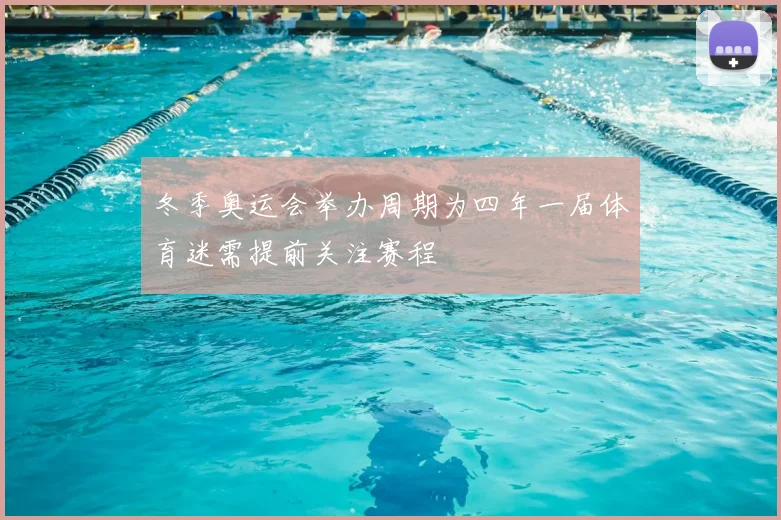 冬季奥运会举办周期为四年一届体育迷需提前关注赛程
